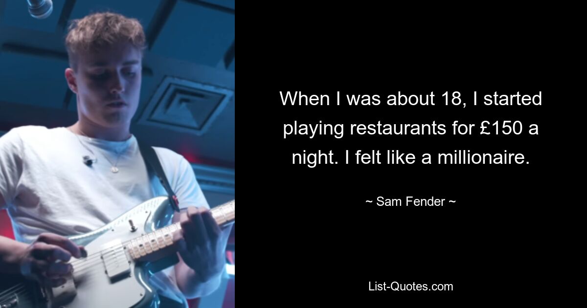 When I was about 18, I started playing restaurants for £150 a night. I felt like a millionaire. — © Sam Fender