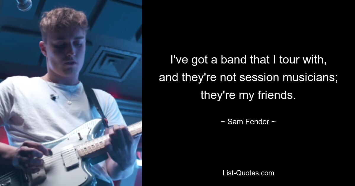 I've got a band that I tour with, and they're not session musicians; they're my friends. — © Sam Fender