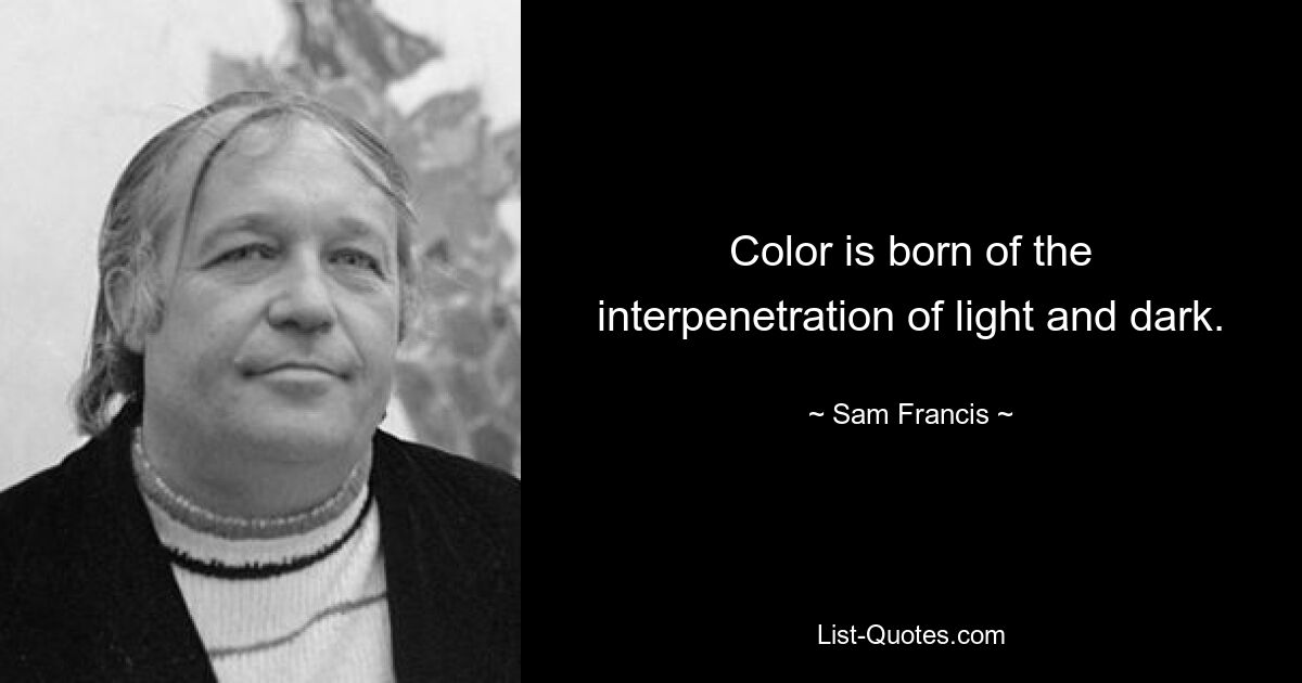 Color is born of the interpenetration of light and dark. — © Sam Francis