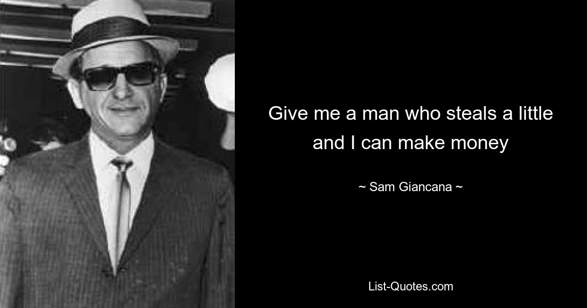 Give me a man who steals a little and I can make money — © Sam Giancana