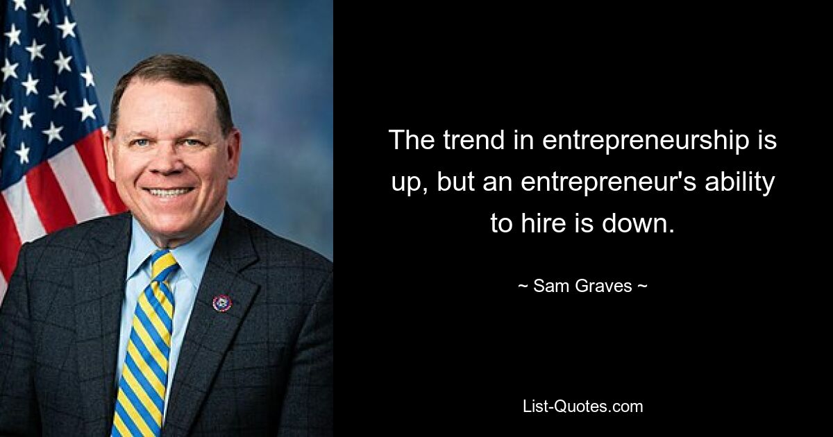 The trend in entrepreneurship is up, but an entrepreneur's ability to hire is down. — © Sam Graves