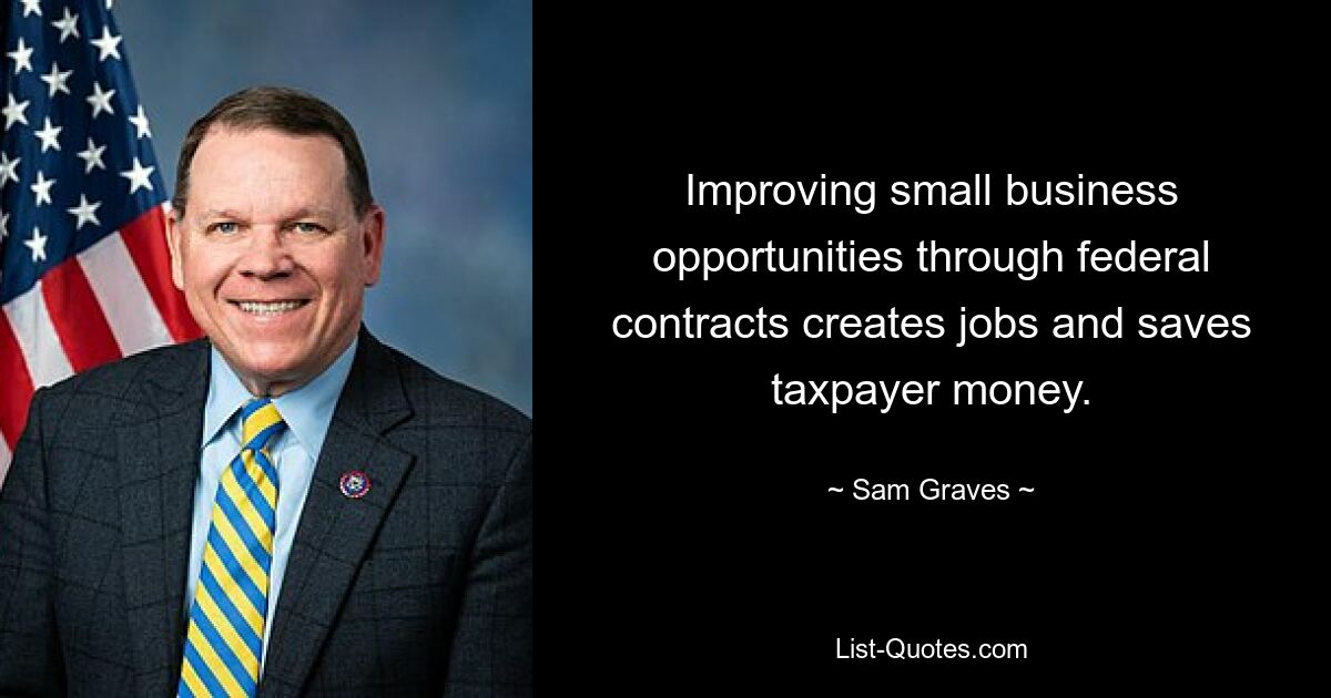 Improving small business opportunities through federal contracts creates jobs and saves taxpayer money. — © Sam Graves