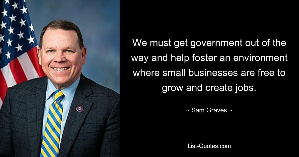 We must get government out of the way and help foster an environment where small businesses are free to grow and create jobs. — © Sam Graves