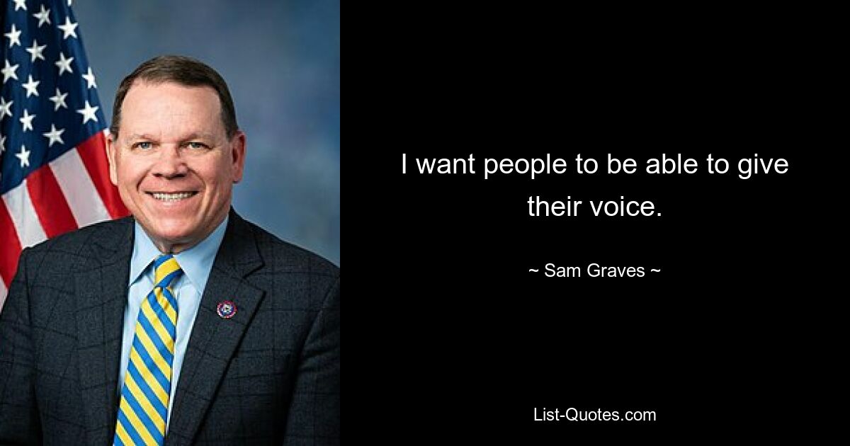 I want people to be able to give their voice. — © Sam Graves