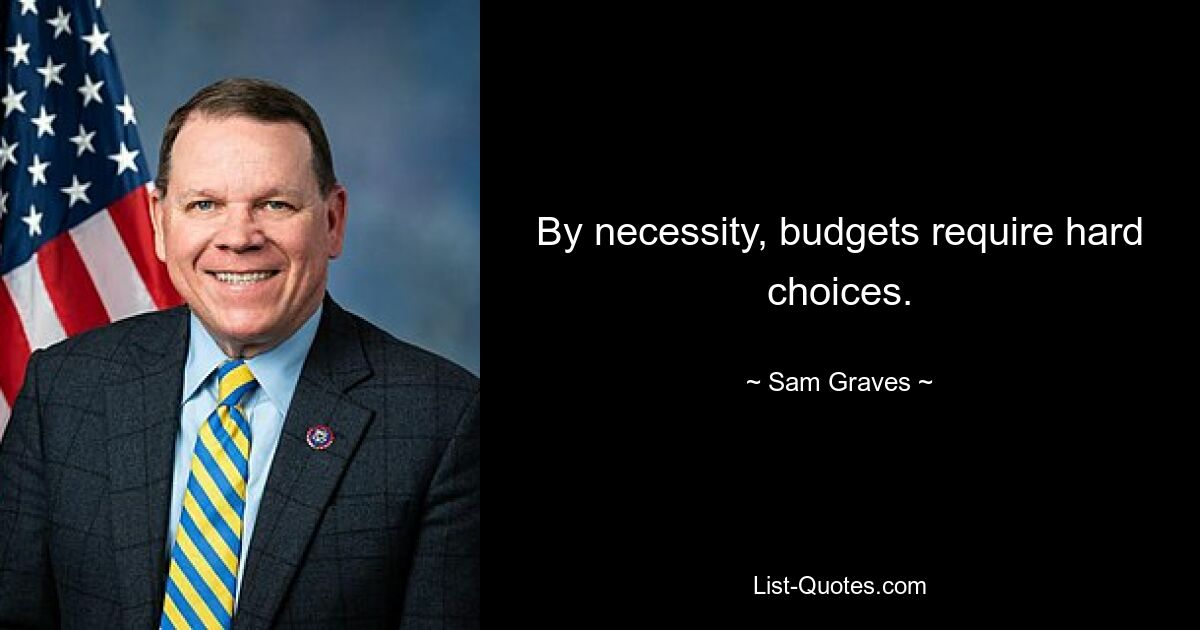 By necessity, budgets require hard choices. — © Sam Graves