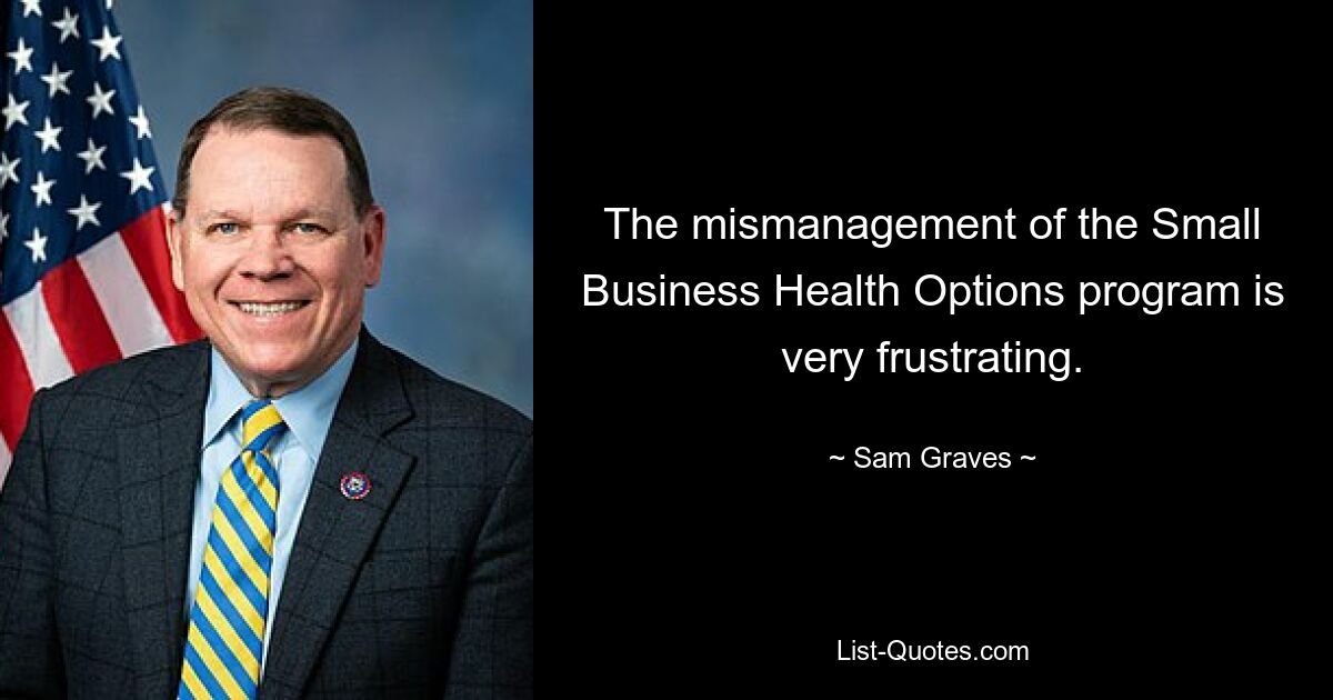 The mismanagement of the Small Business Health Options program is very frustrating. — © Sam Graves