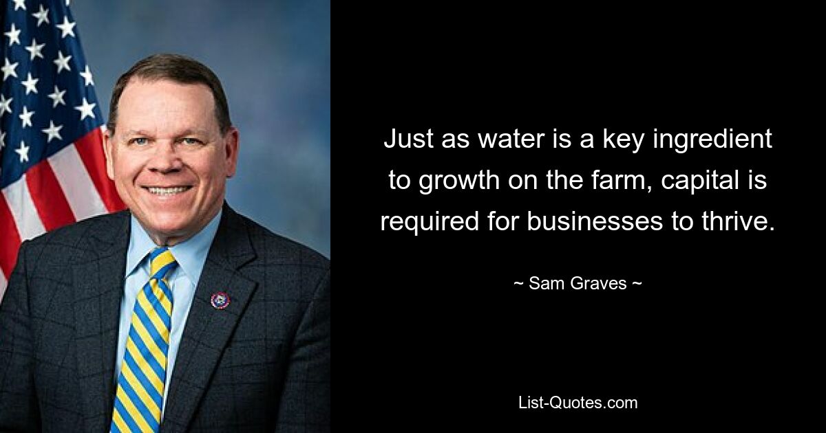 Just as water is a key ingredient to growth on the farm, capital is required for businesses to thrive. — © Sam Graves