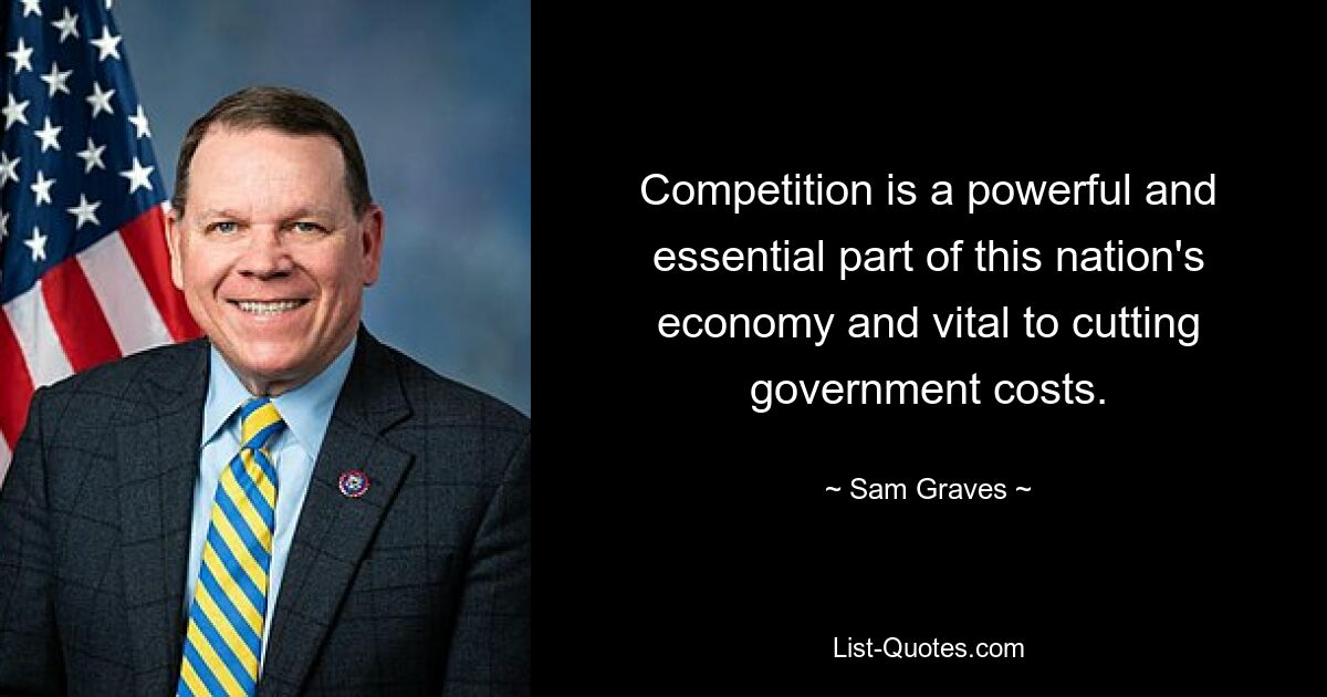 Competition is a powerful and essential part of this nation's economy and vital to cutting government costs. — © Sam Graves