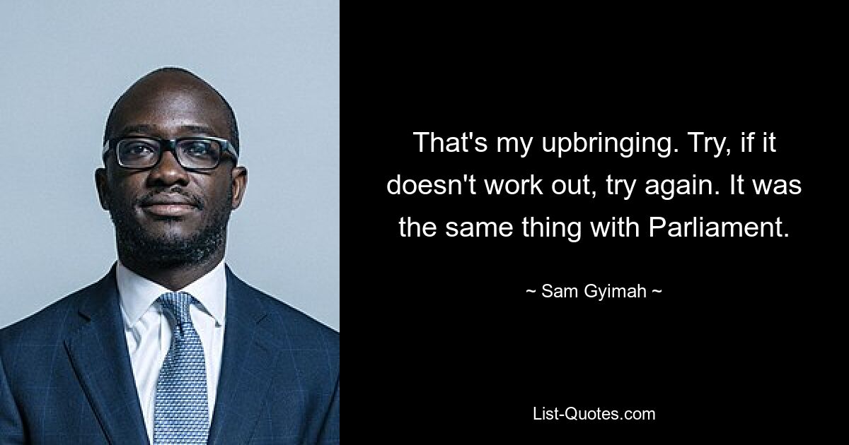 That's my upbringing. Try, if it doesn't work out, try again. It was the same thing with Parliament. — © Sam Gyimah