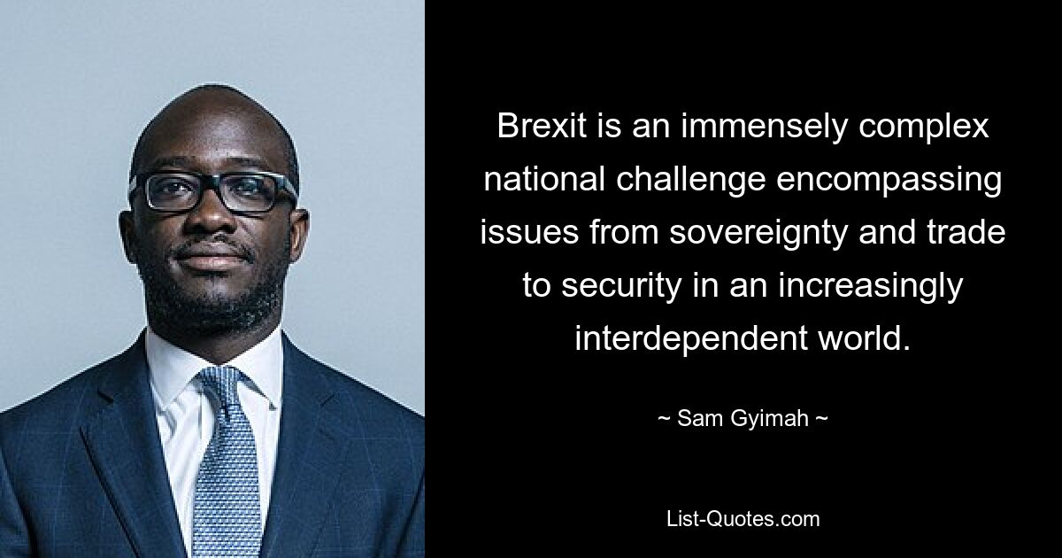 Brexit is an immensely complex national challenge encompassing issues from sovereignty and trade to security in an increasingly interdependent world. — © Sam Gyimah