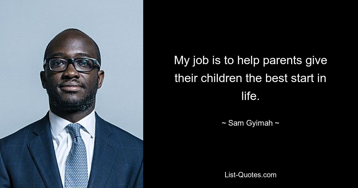 My job is to help parents give their children the best start in life. — © Sam Gyimah