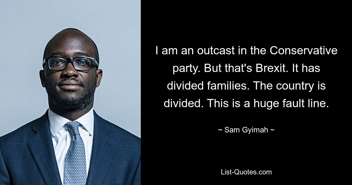 I am an outcast in the Conservative party. But that's Brexit. It has divided families. The country is divided. This is a huge fault line. — © Sam Gyimah