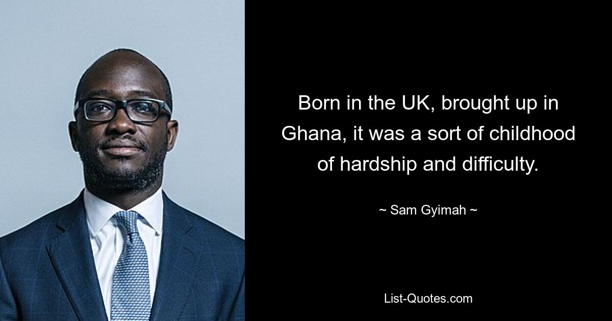 Born in the UK, brought up in Ghana, it was a sort of childhood of hardship and difficulty. — © Sam Gyimah