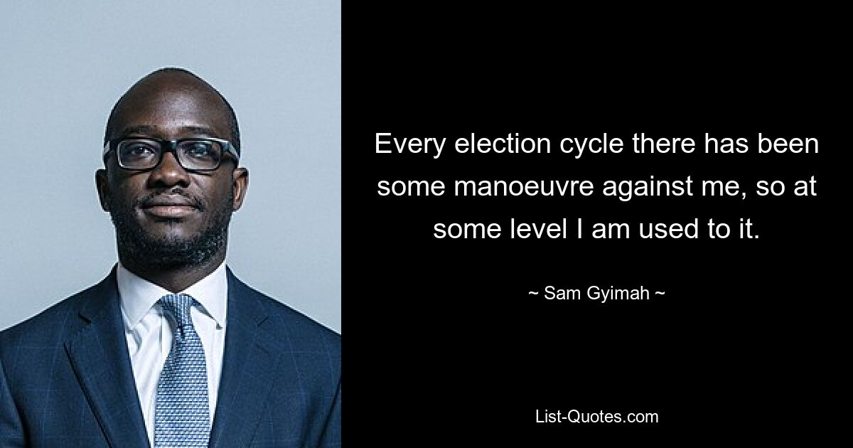 Every election cycle there has been some manoeuvre against me, so at some level I am used to it. — © Sam Gyimah