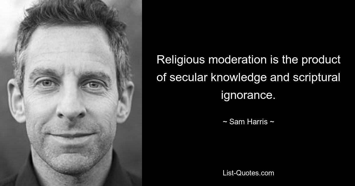 Religious moderation is the product of secular knowledge and scriptural ignorance. — © Sam Harris