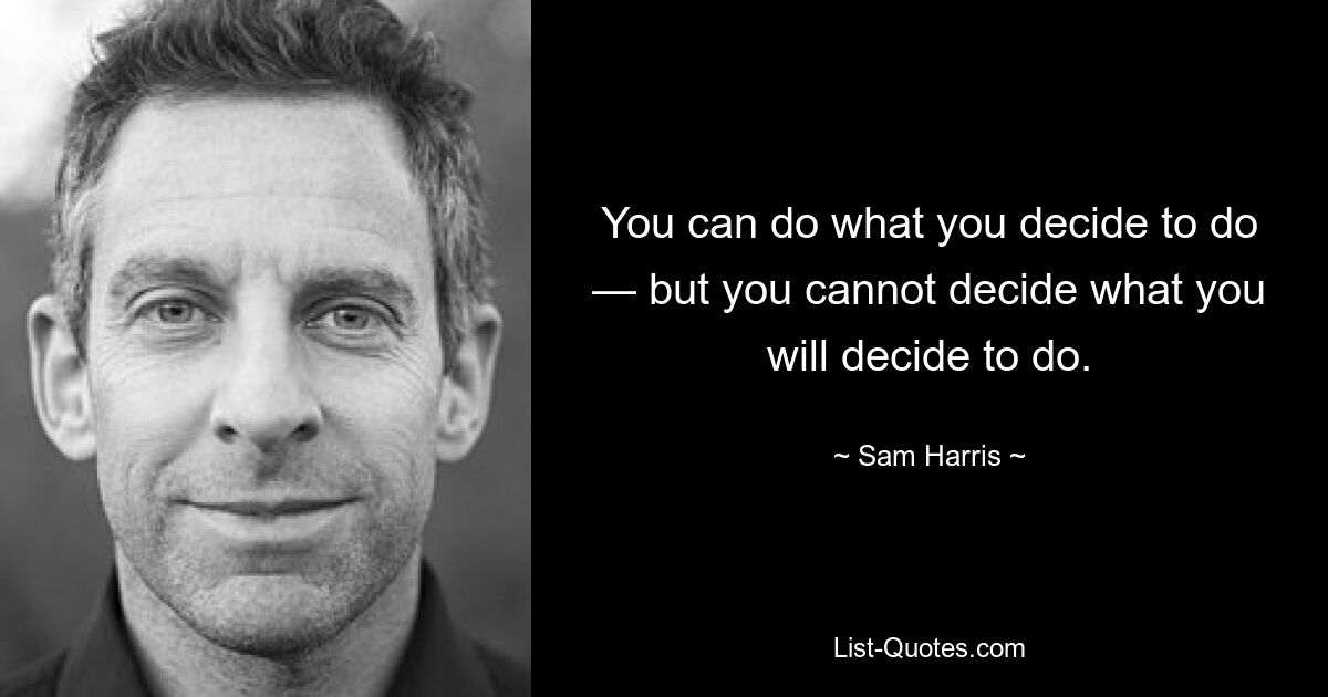 You can do what you decide to do — but you cannot decide what you will decide to do. — © Sam Harris