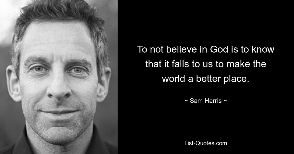 To not believe in God is to know that it falls to us to make the world a better place. — © Sam Harris