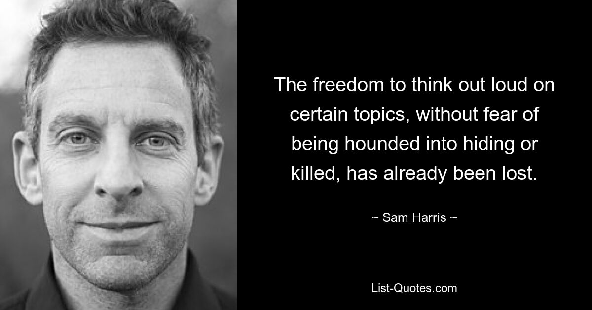 The freedom to think out loud on certain topics, without fear of being hounded into hiding or killed, has already been lost. — © Sam Harris