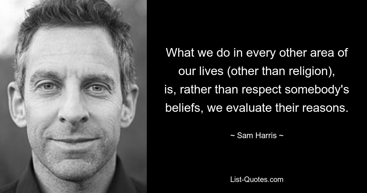 Was wir in jedem anderen Bereich unseres Lebens tun (außer in der Religion), ist, dass wir die Überzeugungen einer Person nicht respektieren, sondern ihre Gründe bewerten. — © Sam Harris