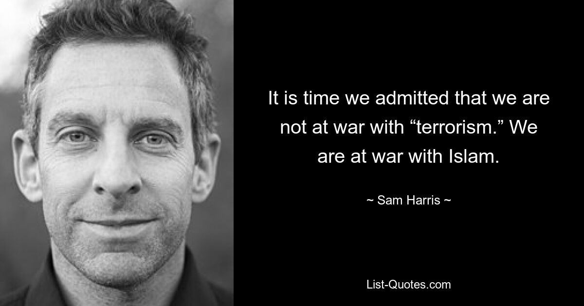 It is time we admitted that we are not at war with “terrorism.” We are at war with Islam. — © Sam Harris