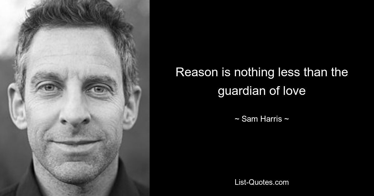 Reason is nothing less than the guardian of love — © Sam Harris