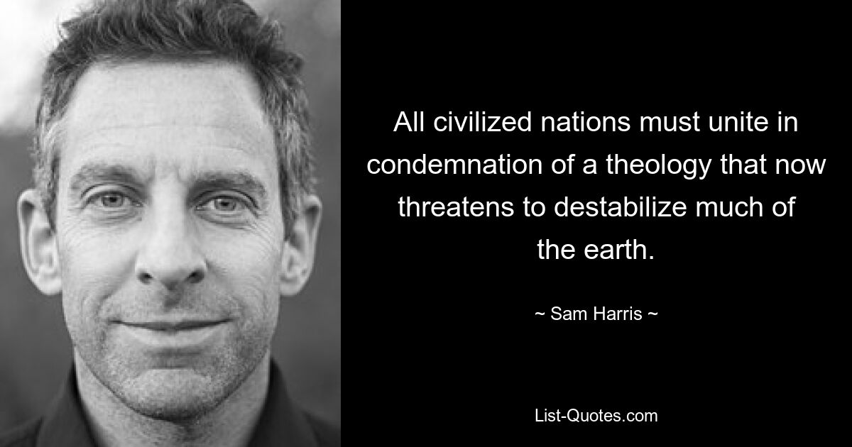 All civilized nations must unite in condemnation of a theology that now threatens to destabilize much of the earth. — © Sam Harris