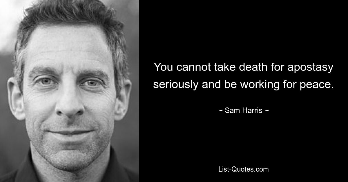 You cannot take death for apostasy seriously and be working for peace. — © Sam Harris