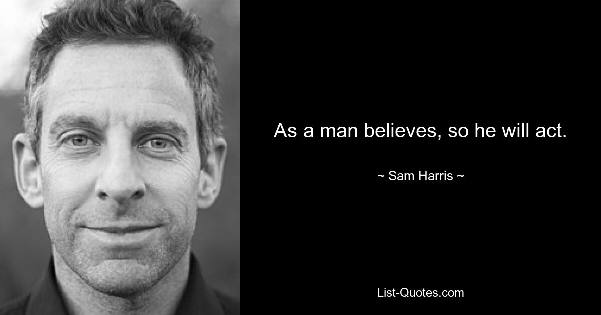 As a man believes, so he will act. — © Sam Harris