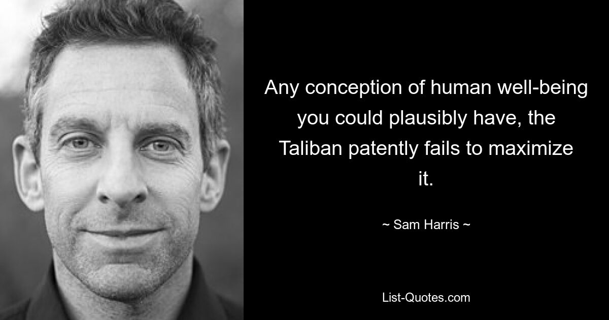 Any conception of human well-being you could plausibly have, the Taliban patently fails to maximize it. — © Sam Harris