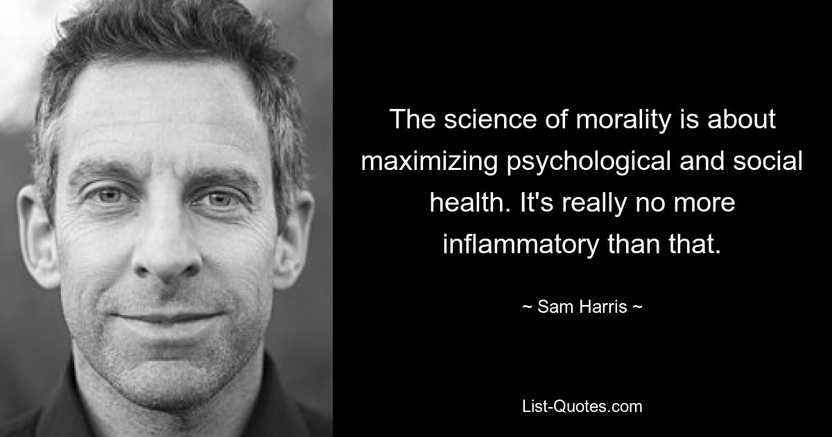 The science of morality is about maximizing psychological and social health. It's really no more inflammatory than that. — © Sam Harris