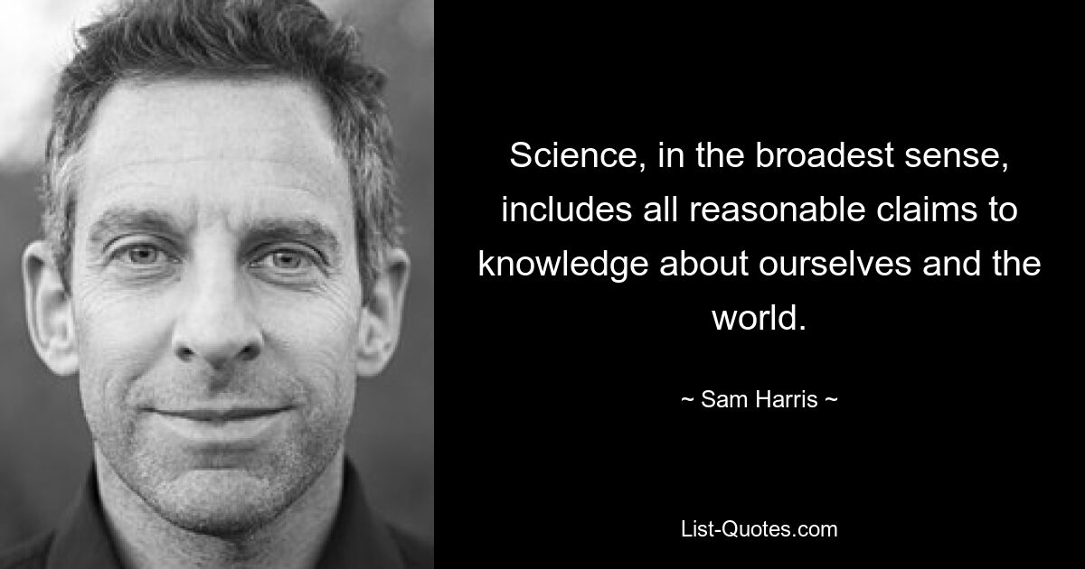 Science, in the broadest sense, includes all reasonable claims to knowledge about ourselves and the world. — © Sam Harris