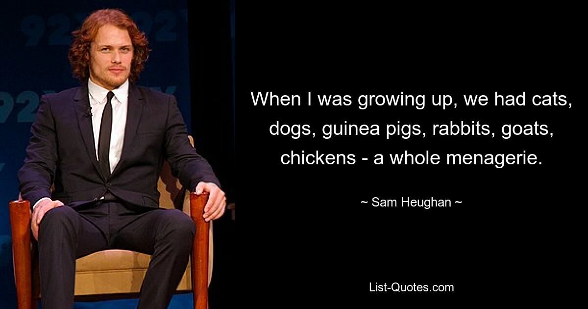 When I was growing up, we had cats, dogs, guinea pigs, rabbits, goats, chickens - a whole menagerie. — © Sam Heughan