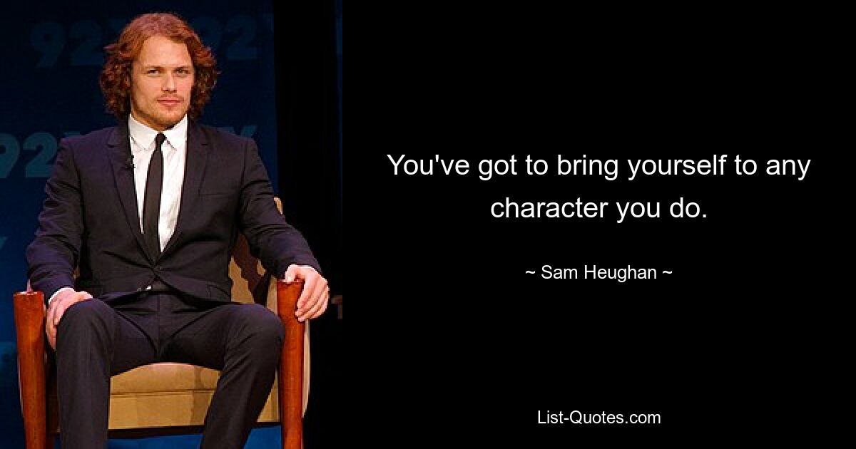 You've got to bring yourself to any character you do. — © Sam Heughan