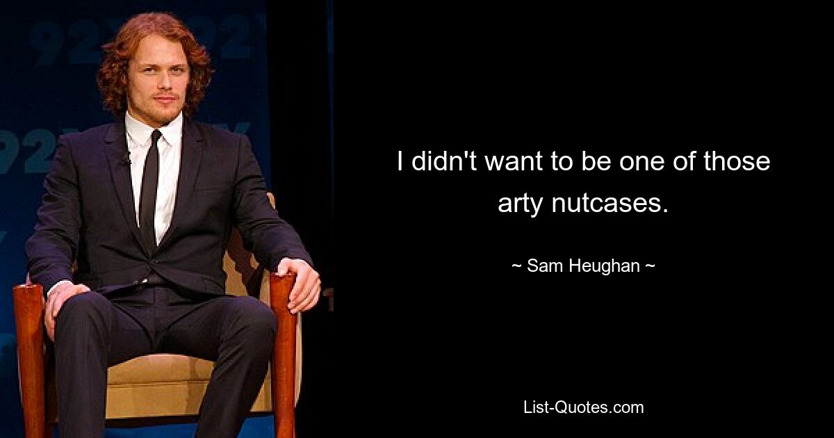 I didn't want to be one of those arty nutcases. — © Sam Heughan