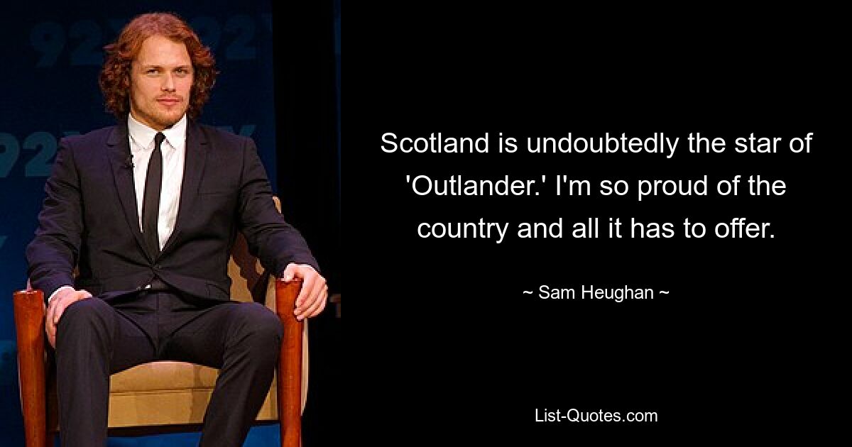 Scotland is undoubtedly the star of 'Outlander.' I'm so proud of the country and all it has to offer. — © Sam Heughan