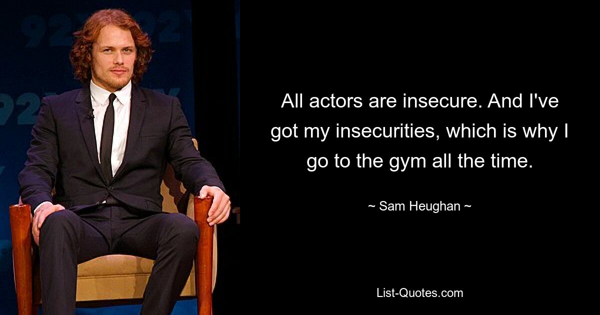 All actors are insecure. And I've got my insecurities, which is why I go to the gym all the time. — © Sam Heughan