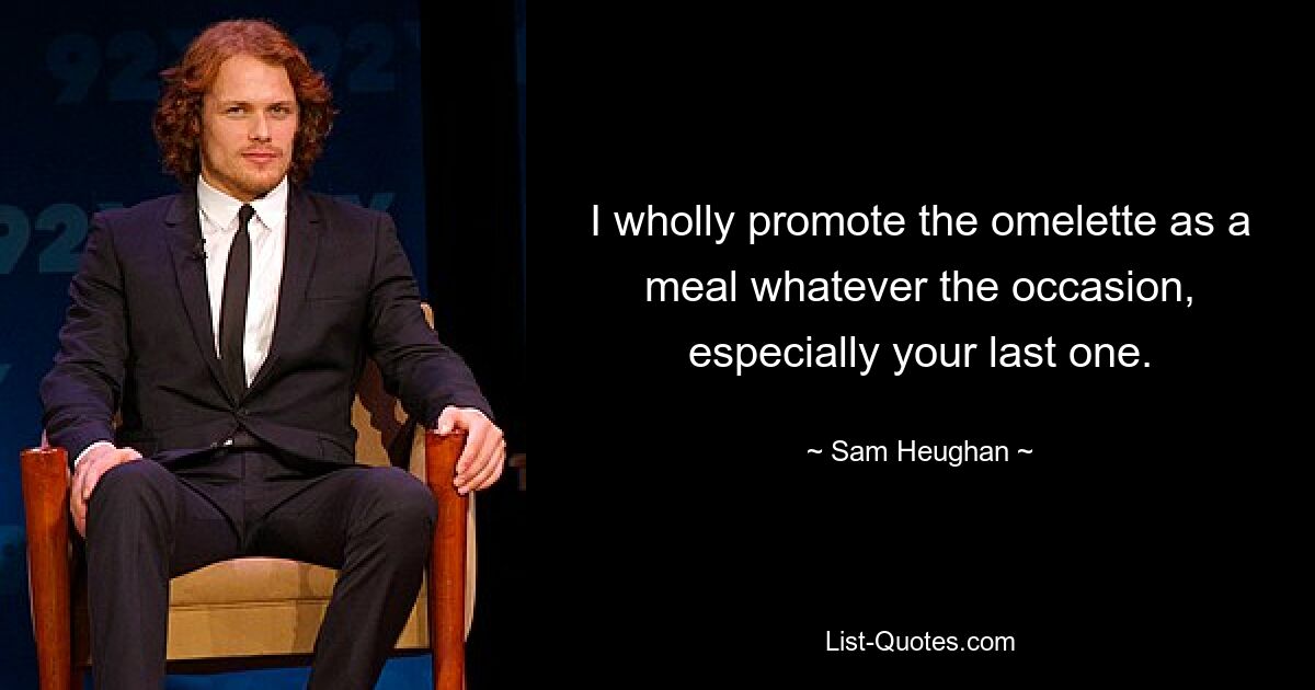 I wholly promote the omelette as a meal whatever the occasion, especially your last one. — © Sam Heughan