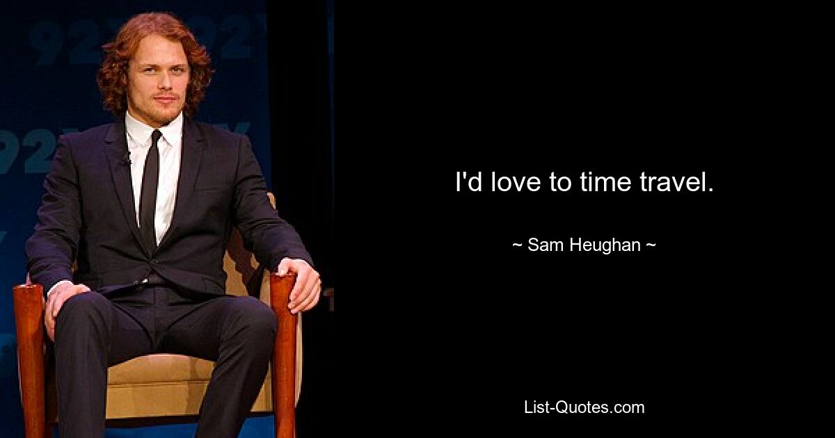 I'd love to time travel. — © Sam Heughan