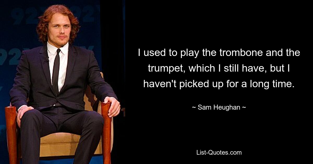 I used to play the trombone and the trumpet, which I still have, but I haven't picked up for a long time. — © Sam Heughan