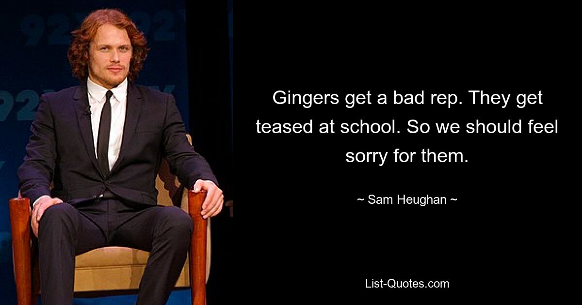 Gingers get a bad rep. They get teased at school. So we should feel sorry for them. — © Sam Heughan