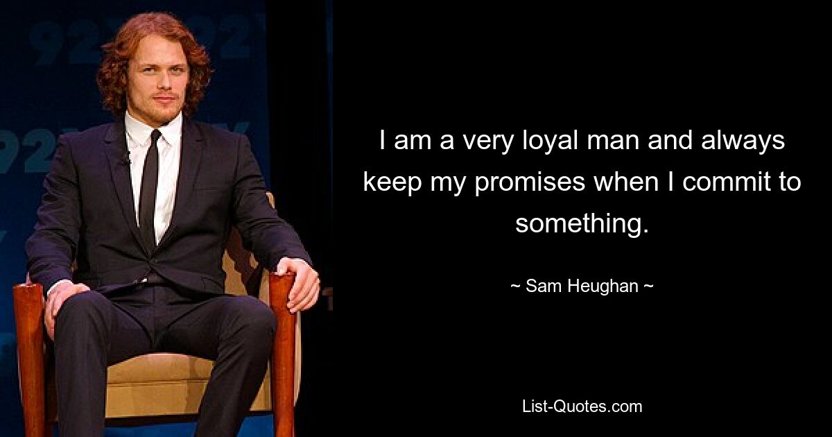 I am a very loyal man and always keep my promises when I commit to something. — © Sam Heughan