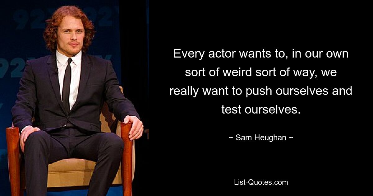 Every actor wants to, in our own sort of weird sort of way, we really want to push ourselves and test ourselves. — © Sam Heughan