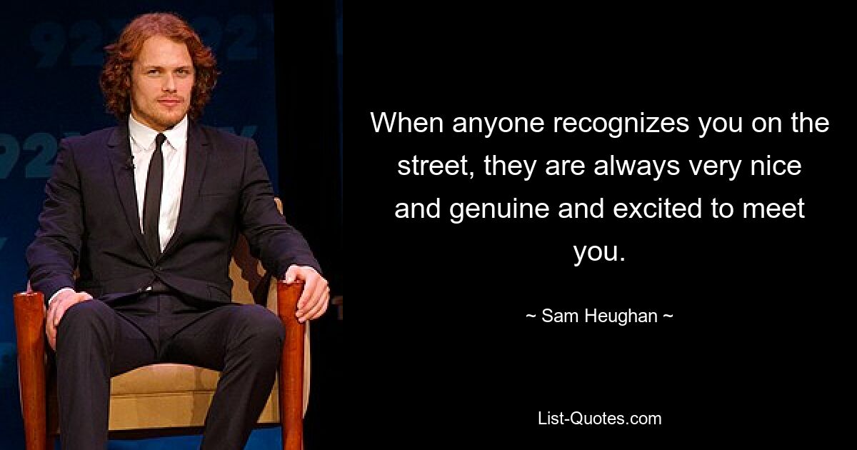 When anyone recognizes you on the street, they are always very nice and genuine and excited to meet you. — © Sam Heughan