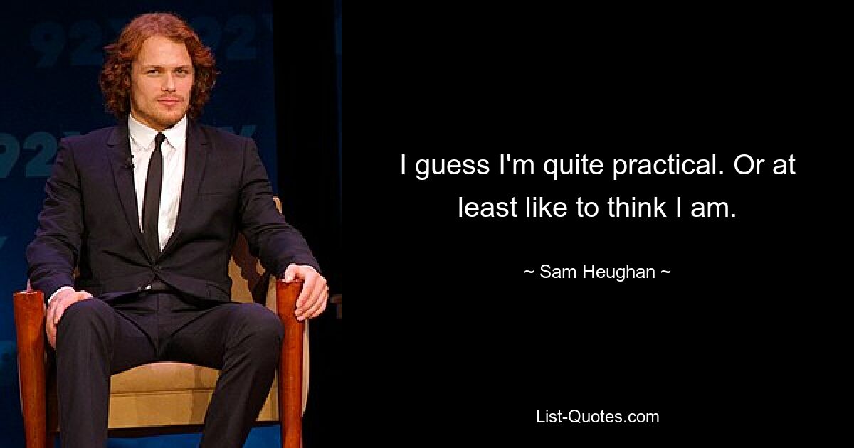 I guess I'm quite practical. Or at least like to think I am. — © Sam Heughan