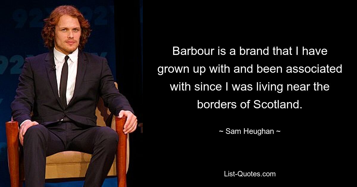 Barbour is a brand that I have grown up with and been associated with since I was living near the borders of Scotland. — © Sam Heughan