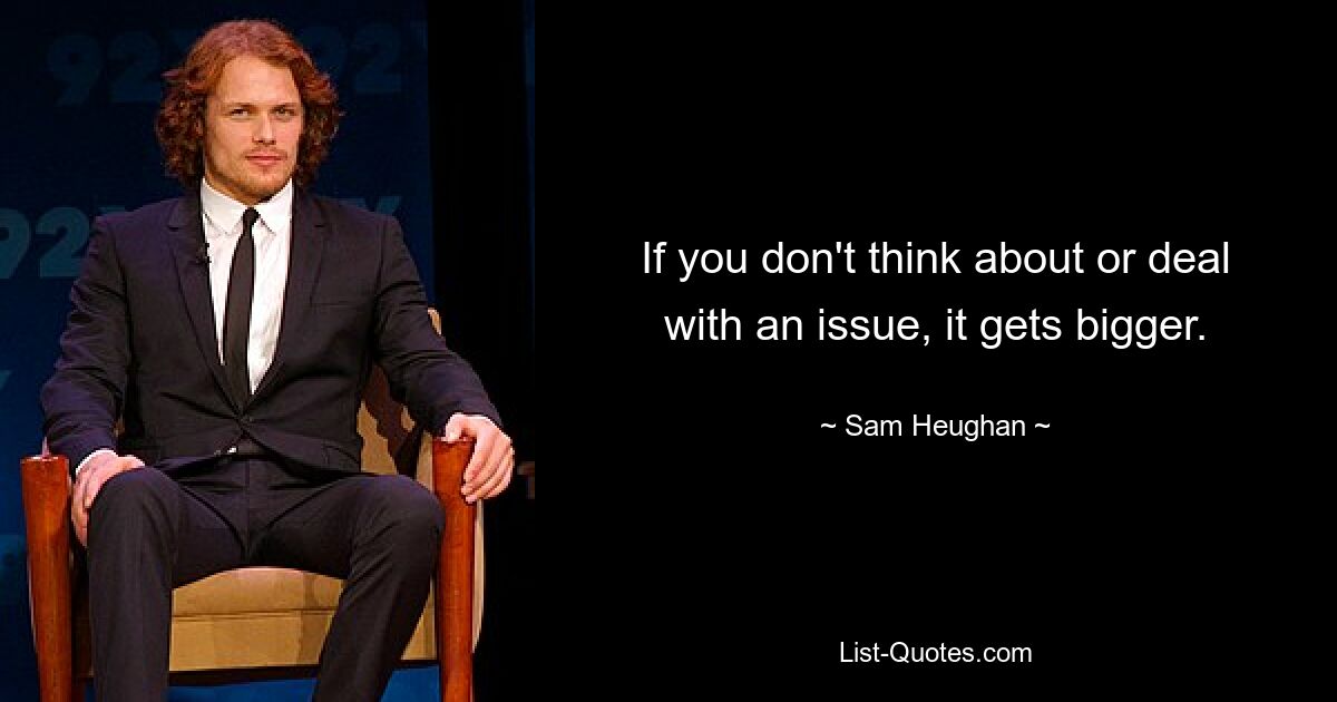 If you don't think about or deal with an issue, it gets bigger. — © Sam Heughan