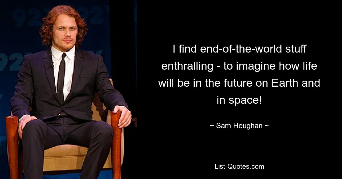 I find end-of-the-world stuff enthralling - to imagine how life will be in the future on Earth and in space! — © Sam Heughan