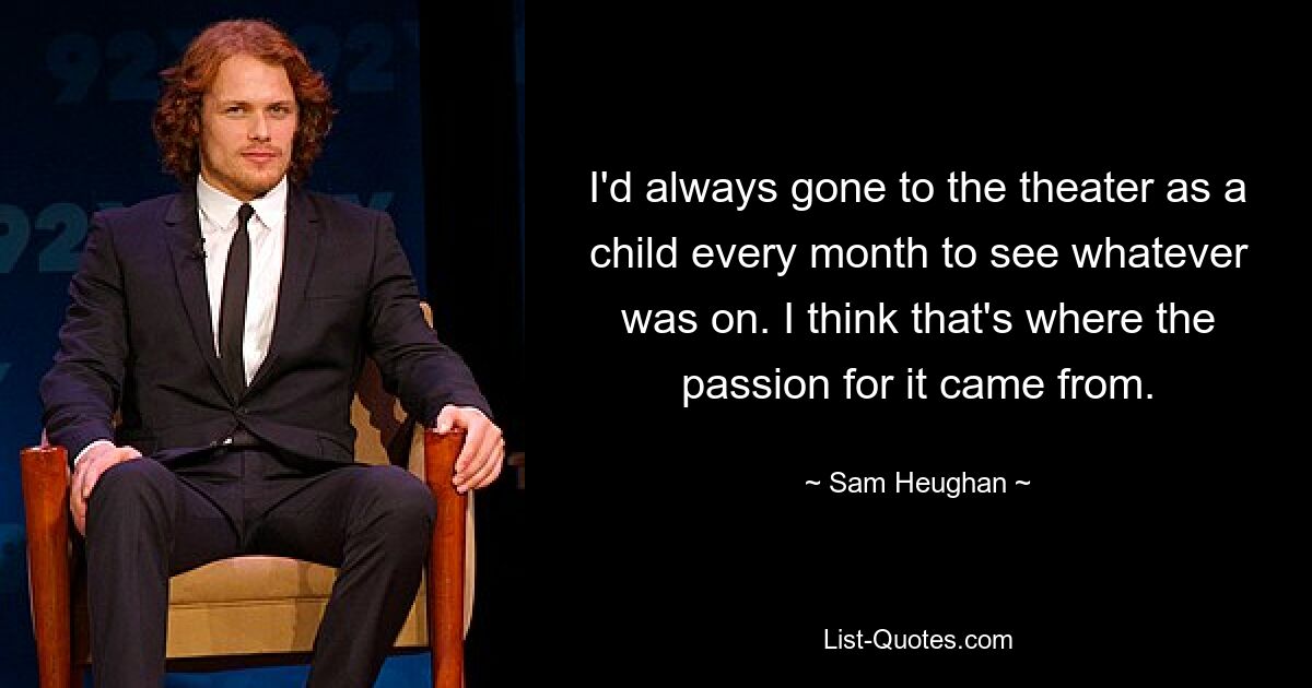 I'd always gone to the theater as a child every month to see whatever was on. I think that's where the passion for it came from. — © Sam Heughan