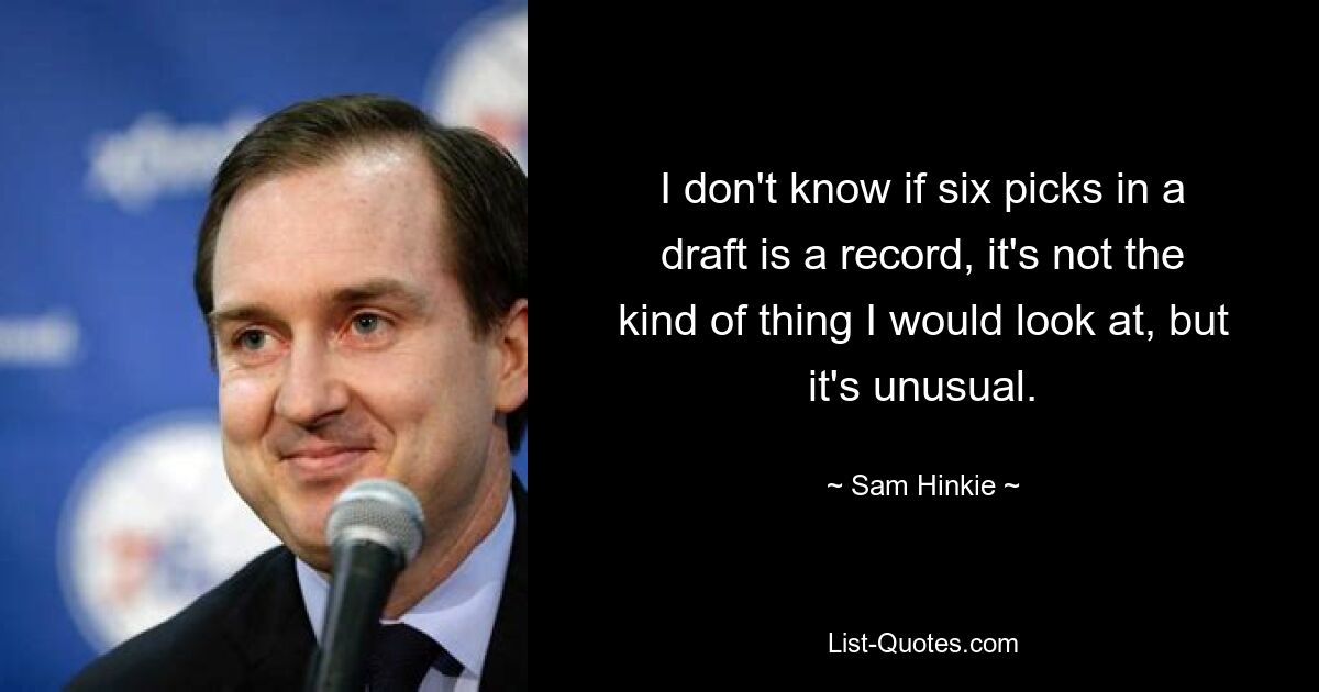 I don't know if six picks in a draft is a record, it's not the kind of thing I would look at, but it's unusual. — © Sam Hinkie