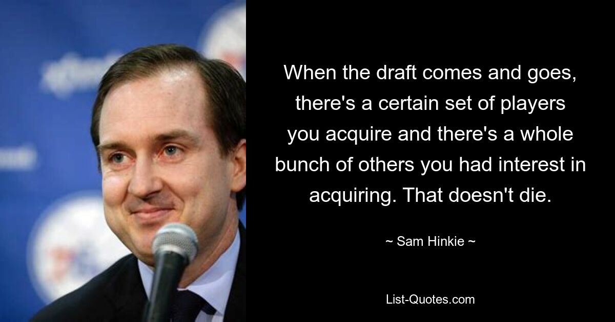 When the draft comes and goes, there's a certain set of players you acquire and there's a whole bunch of others you had interest in acquiring. That doesn't die. — © Sam Hinkie